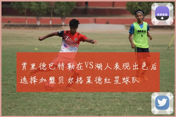 贾里德巴特勒在VS湖人表现出色后选择加盟贝尔格莱德红星球队
