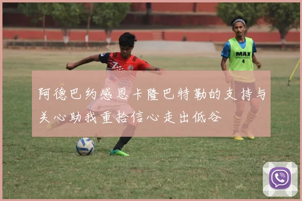 阿德巴约感恩卡隆巴特勒的支持与关心助我重拾信心走出低谷