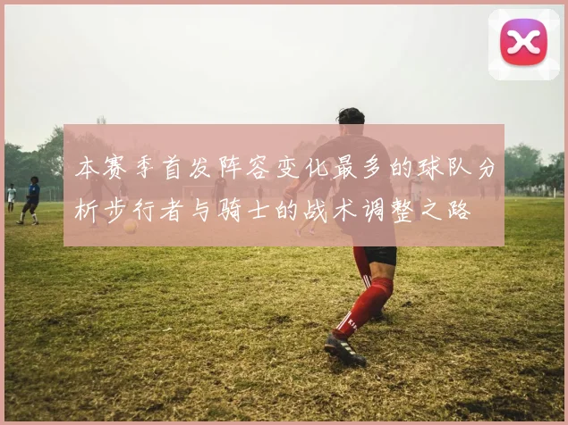 本赛季首发阵容变化最多的球队分析步行者与骑士的战术调整之路