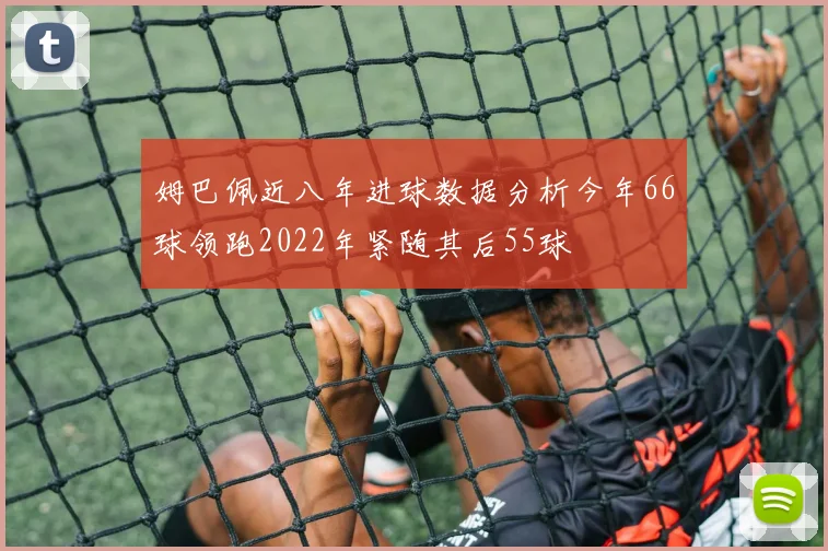 姆巴佩近八年进球数据分析今年66球领跑2022年紧随其后55球