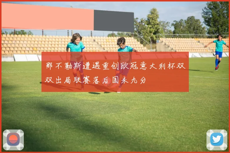 那不勒斯遭遇重创欧冠意大利杯双双出局联赛落后国米九分