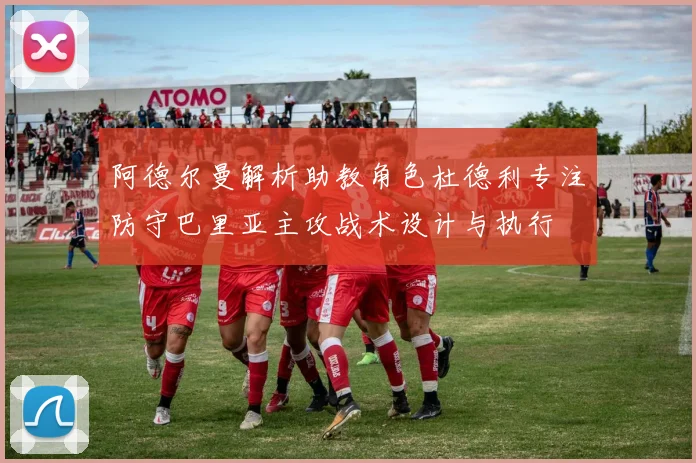 阿德尔曼解析助教角色杜德利专注防守巴里亚主攻战术设计与执行