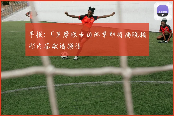 早报：C罗摩根专访终章即将揭晓精彩内容敬请期待