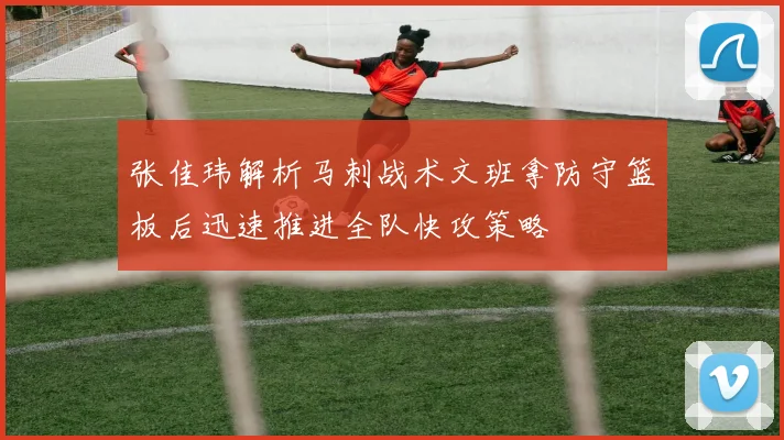 张佳玮解析马刺战术文班拿防守篮板后迅速推进全队快攻策略
