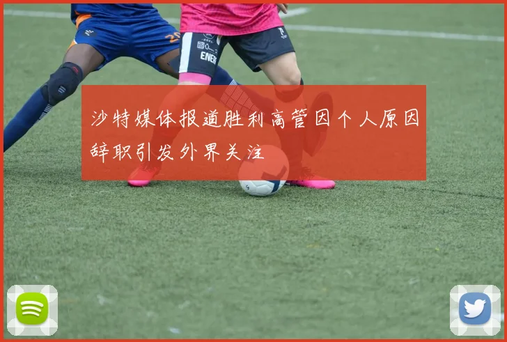 沙特媒体报道胜利高管因个人原因辞职引发外界关注