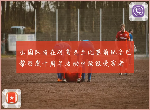 法国队将在对乌克兰比赛前纪念巴黎恐袭十周年活动中致敬受害者