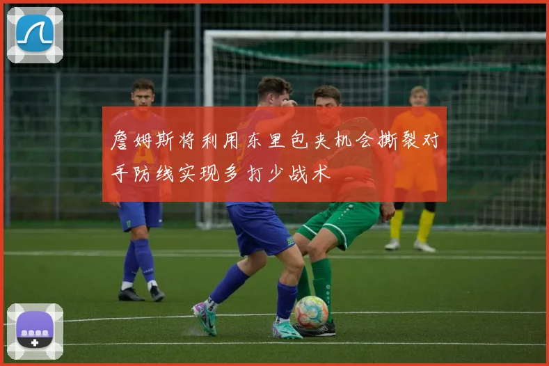 詹姆斯将利用东里包夹机会撕裂对手防线实现多打少战术