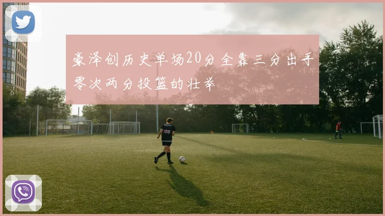 豪泽创历史单场20分全靠三分出手零次两分投篮的壮举