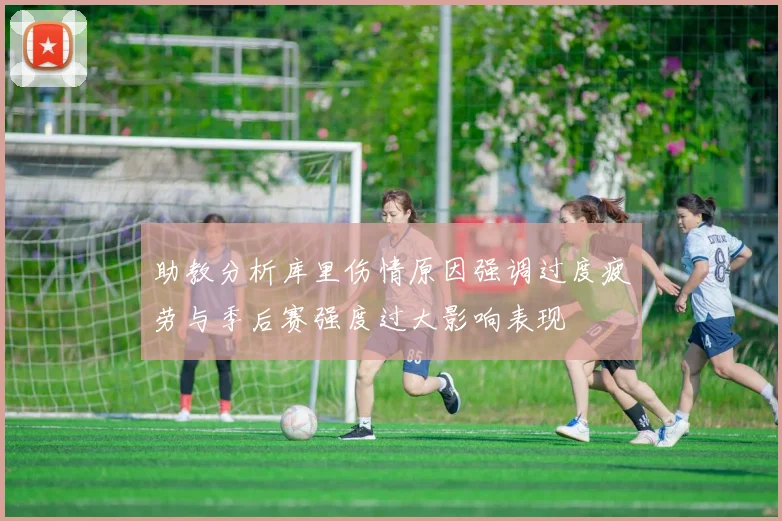 助教分析库里伤情原因强调过度疲劳与季后赛强度过大影响表现