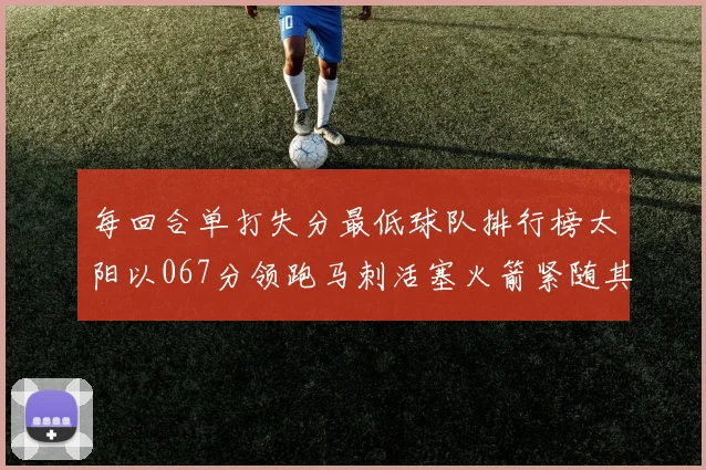 每回合单打失分最低球队排行榜太阳以067分领跑马刺活塞火箭紧随其后