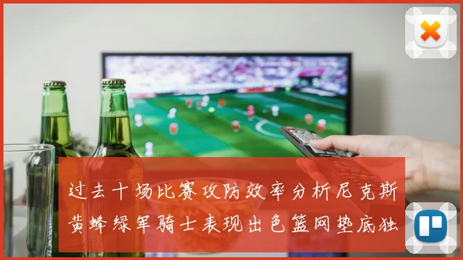 过去十场比赛攻防效率分析尼克斯黄蜂绿军骑士表现出色篮网垫底独占鳌头