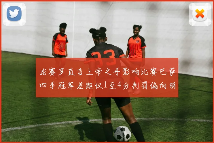 龙赛罗直言上帝之手影响比赛巴萨四季冠军差距仅1至4分判罚偏向明显