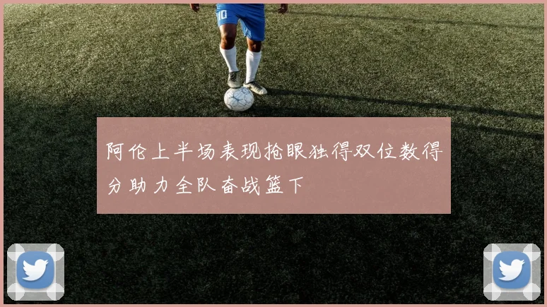 阿伦上半场表现抢眼独得双位数得分助力全队奋战篮下