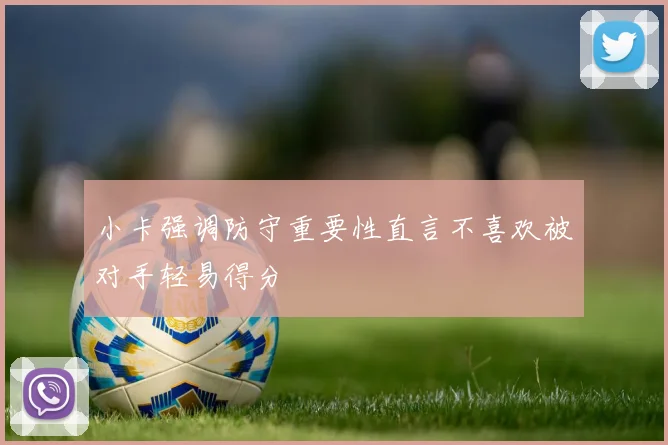 小卡强调防守重要性直言不喜欢被对手轻易得分