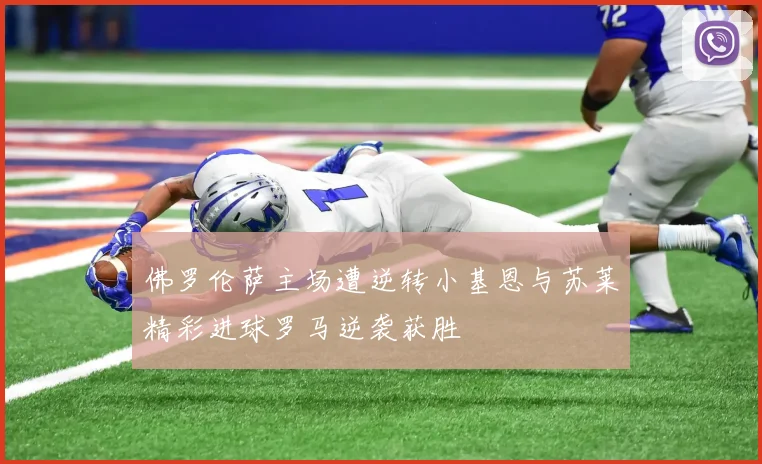 佛罗伦萨主场遭逆转小基恩与苏莱精彩进球罗马逆袭获胜