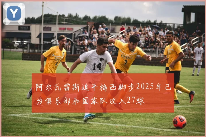 阿尔瓦雷斯追平梅西脚步2025年已为俱乐部和国家队攻入27球