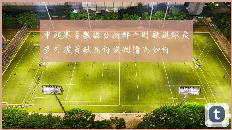 中超赛季数据分析哪个时段进球最多外援贡献几何误判情况如何