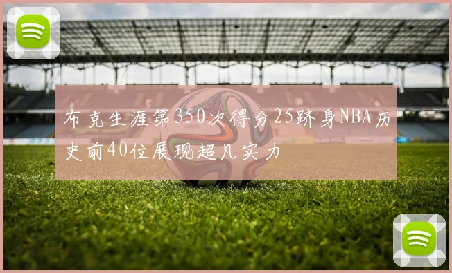 布克生涯第350次得分25跻身NBA历史前40位展现超凡实力