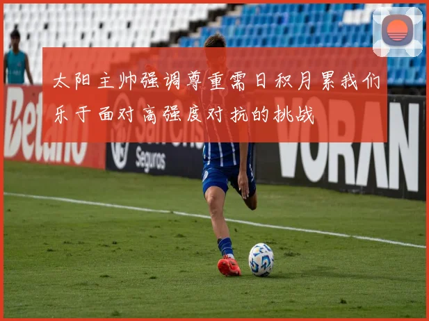 太阳主帅强调尊重需日积月累我们乐于面对高强度对抗的挑战
