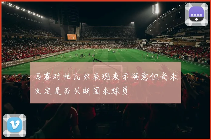 马赛对帕瓦尔表现表示满意但尚未决定是否买断国米球员