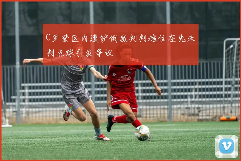 C罗禁区内遭铲倒裁判判越位在先未判点球引发争议