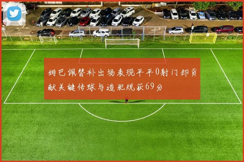 姆巴佩替补出场表现平平0射门却贡献关键传球与造犯规获69分