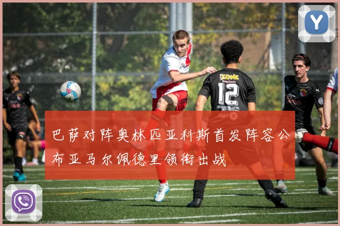 巴萨对阵奥林匹亚科斯首发阵容公布亚马尔佩德里领衔出战