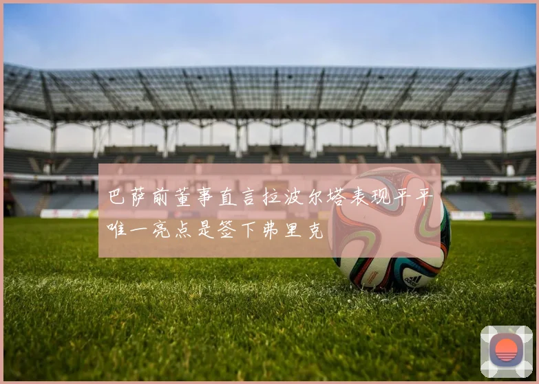 巴萨前董事直言拉波尔塔表现平平唯一亮点是签下弗里克