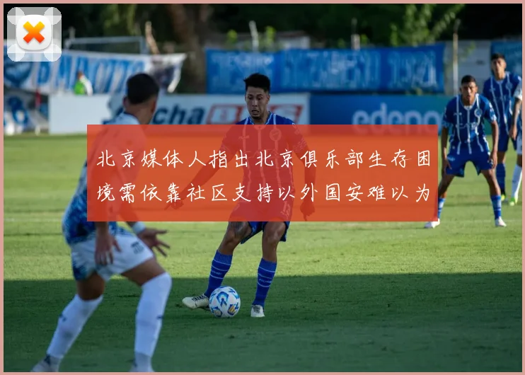 北京媒体人指出北京俱乐部生存困境需依靠社区支持以外国安难以为继