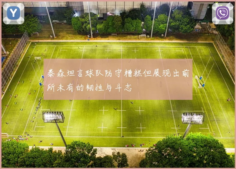 泰森坦言球队防守糟糕但展现出前所未有的韧性与斗志