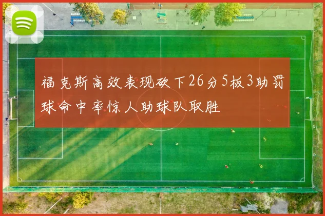 福克斯高效表现砍下26分5板3助罚球命中率惊人助球队取胜