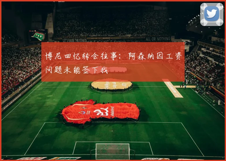 博尼回忆转会往事：阿森纳因工资问题未能签下我